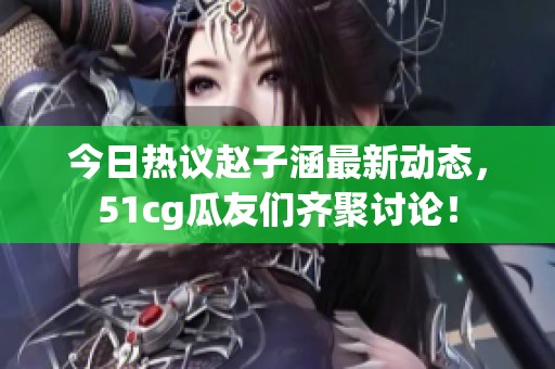 今日热议赵子涵最新动态，51cg瓜友们齐聚讨论！