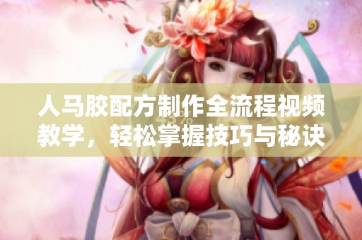 人马胶配方制作全流程视频教学，轻松掌握技巧与秘诀