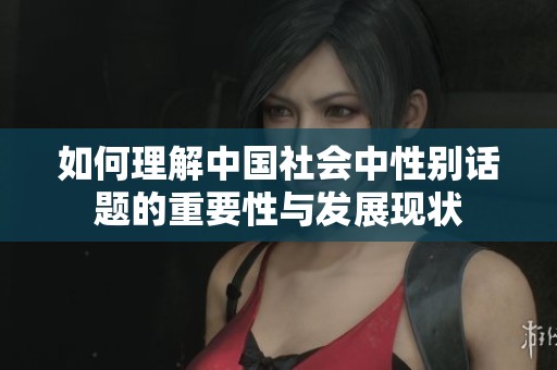 如何理解中国社会中性别话题的重要性与发展现状