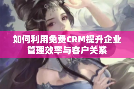如何利用免费CRM提升企业管理效率与客户关系