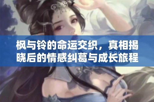 枫与铃的命运交织，真相揭晓后的情感纠葛与成长旅程