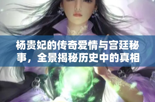 杨贵妃的传奇爱情与宫廷秘事，全景揭秘历史中的真相与幻想