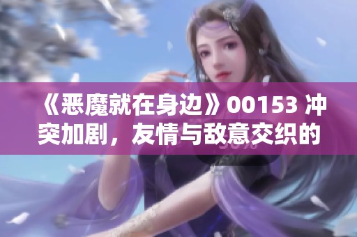 《恶魔就在身边》00153 冲突加剧，友情与敌意交织的第八篇章