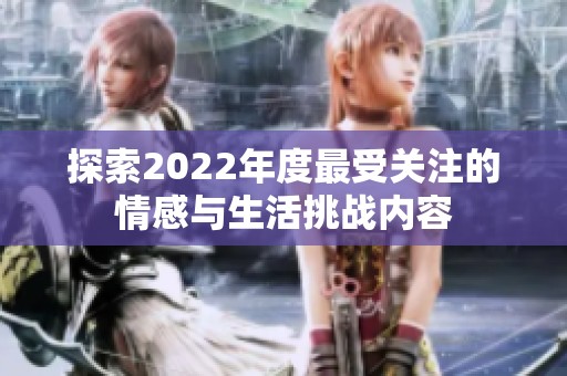 探索2022年度最受关注的情感与生活挑战内容