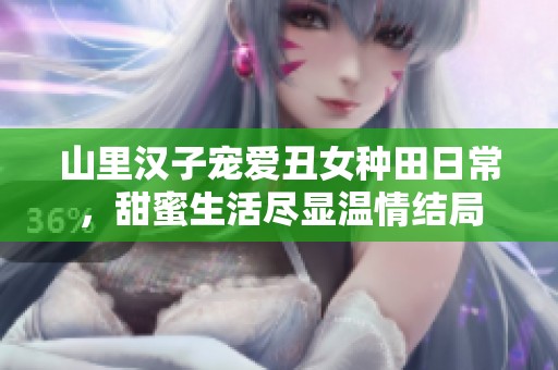山里汉子宠爱丑女种田日常，甜蜜生活尽显温情结局