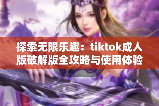 探索无限乐趣：tiktok成人版破解版全攻略与使用体验