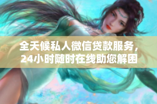全天候私人微信贷款服务，24小时随时在线助您解困