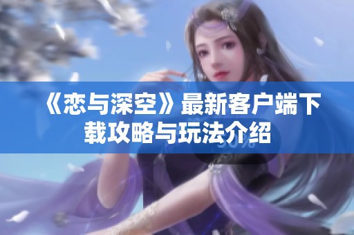 《恋与深空》最新客户端下载攻略与玩法介绍