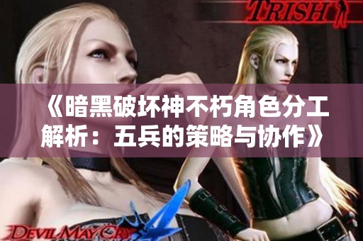 《暗黑破坏神不朽角色分工解析：五兵的策略与协作》