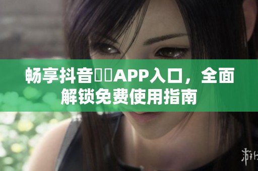 畅享抖音抈抈APP入口，全面解锁免费使用指南