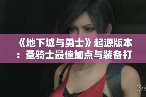 《地下城与勇士》起源版本：圣骑士最佳加点与装备打造攻略解析