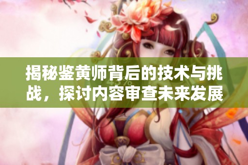 揭秘鉴黄师背后的技术与挑战，探讨内容审查未来发展