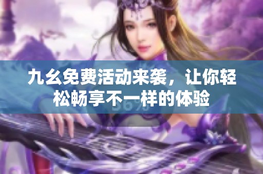 九幺免费活动来袭，让你轻松畅享不一样的体验