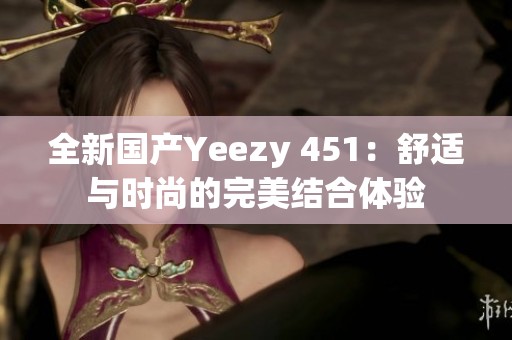 全新国产Yeezy 451：舒适与时尚的完美结合体验