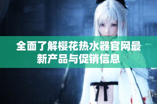 全面了解樱花热水器官网最新产品与促销信息
