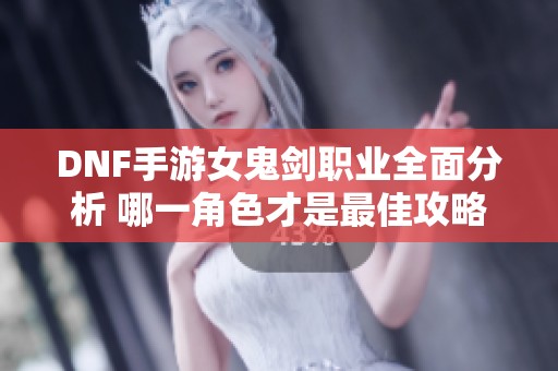 DNF手游女鬼剑职业全面分析 哪一角色才是最佳攻略选择