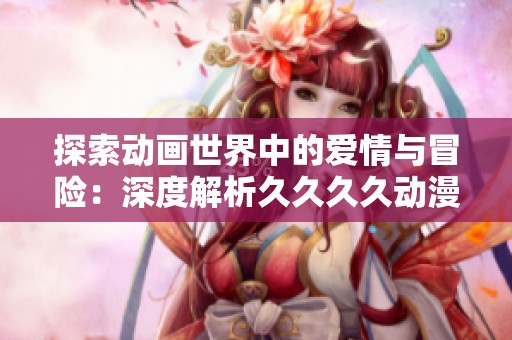 探索动画世界中的爱情与冒险：深度解析久久久久动漫魅力