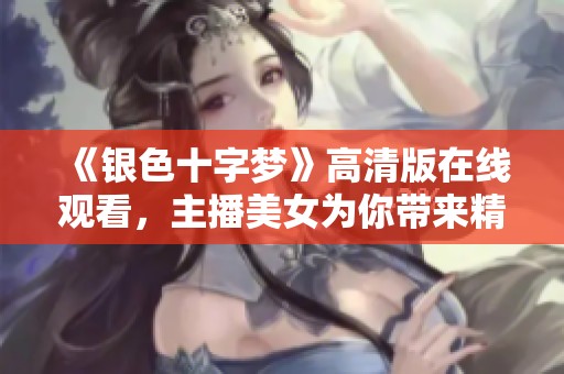 《银色十字梦》高清版在线观看，主播美女为你带来精彩内容