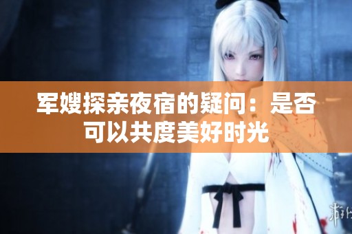 军嫂探亲夜宿的疑问：是否可以共度美好时光