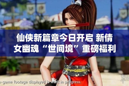 仙侠新篇章今日开启 新倩女幽魂“世间境”重磅福利来袭