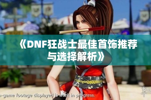 《DNF狂战士最佳首饰推荐与选择解析》