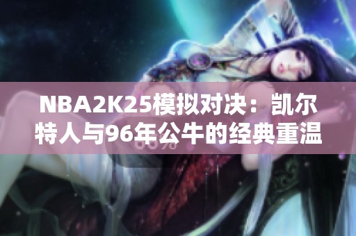 NBA2K25模拟对决：凯尔特人与96年公牛的经典重温与对抗分析