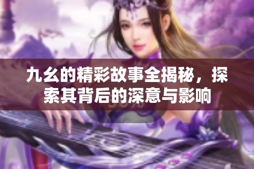九幺的精彩故事全揭秘，探索其背后的深意与影响