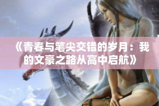 《青春与笔尖交错的岁月：我的文豪之路从高中启航》