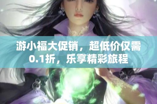 游小福大促销，超低价仅需0.1折，乐享精彩旅程