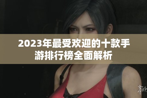 2023年最受欢迎的十款手游排行榜全面解析