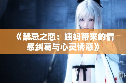 《禁忌之恋：姨妈带来的情感纠葛与心灵诱惑》