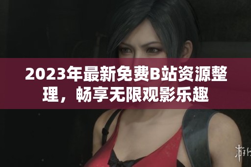 2023年最新免费B站资源整理，畅享无限观影乐趣