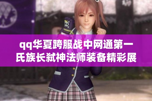 qq华夏跨服战中网通第一氏族长弑神法师装备精彩展示