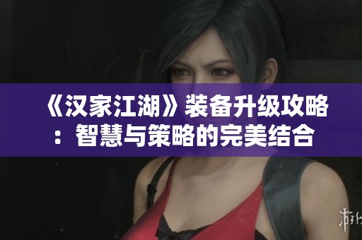 《汉家江湖》装备升级攻略：智慧与策略的完美结合