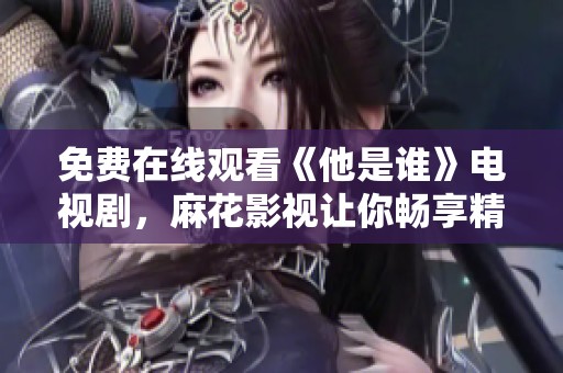 免费在线观看《他是谁》电视剧，麻花影视让你畅享精彩剧情