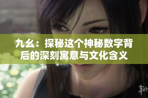 九幺：探秘这个神秘数字背后的深刻寓意与文化含义