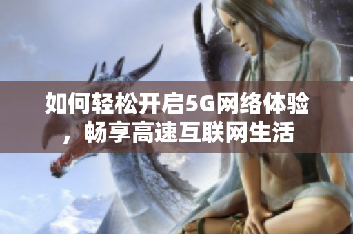如何轻松开启5G网络体验，畅享高速互联网生活
