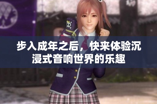 步入成年之后，快来体验沉浸式音响世界的乐趣