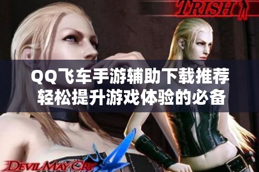 QQ飞车手游辅助下载推荐 轻松提升游戏体验的必备工具