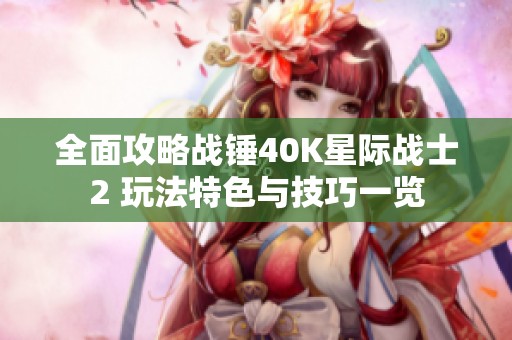 全面攻略战锤40K星际战士2 玩法特色与技巧一览