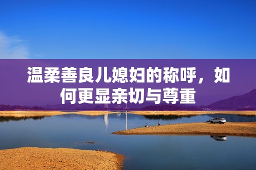 温柔善良儿媳妇的称呼，如何更显亲切与尊重
