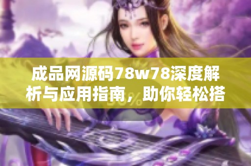成品网源码78w78深度解析与应用指南，助你轻松搭建网站