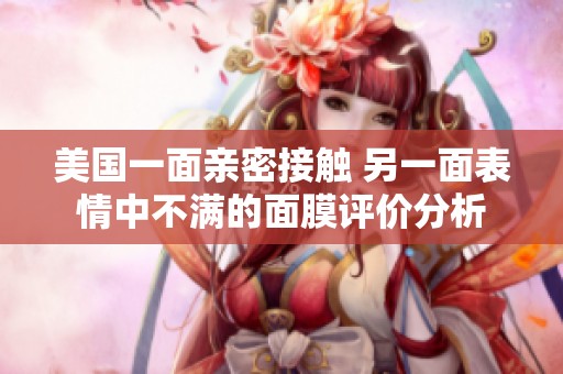 美国一面亲密接触 另一面表情中不满的面膜评价分析