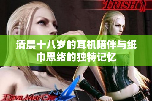 清晨十八岁的耳机陪伴与纸巾思绪的独特记忆