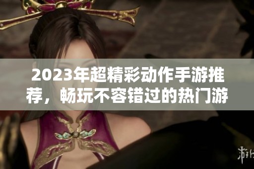 2023年超精彩动作手游推荐，畅玩不容错过的热门游戏排行