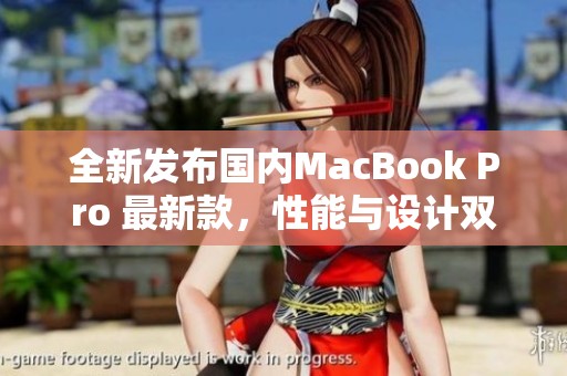 全新发布国内MacBook Pro 最新款，性能与设计双升级