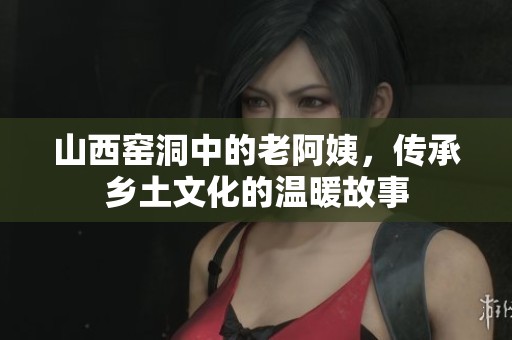 山西窑洞中的老阿姨，传承乡土文化的温暖故事