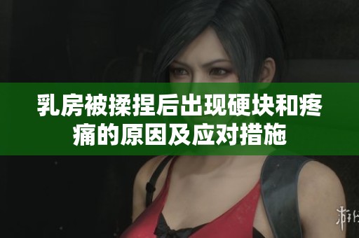 乳房被揉捏后出现硬块和疼痛的原因及应对措施