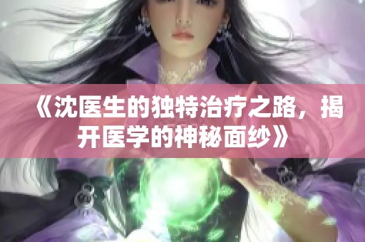 《沈医生的独特治疗之路，揭开医学的神秘面纱》