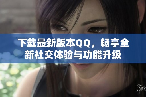 下载最新版本QQ，畅享全新社交体验与功能升级